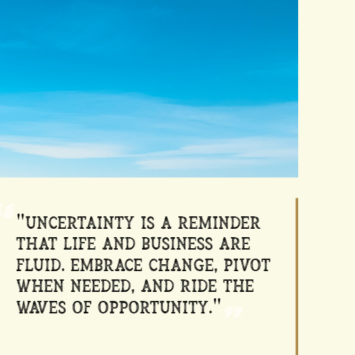 “Uncertainty is a reminder that life and business are fluid. Embrace change, pivot when needed, and ride the waves of opportunity.”